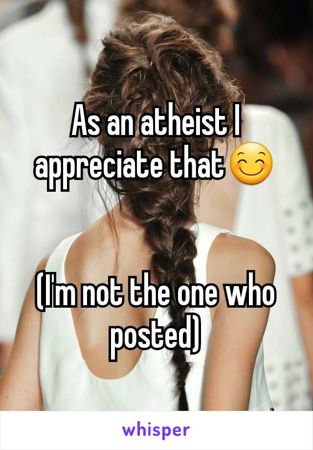 As an atheist I appreciate that😊


(I'm not the one who posted)