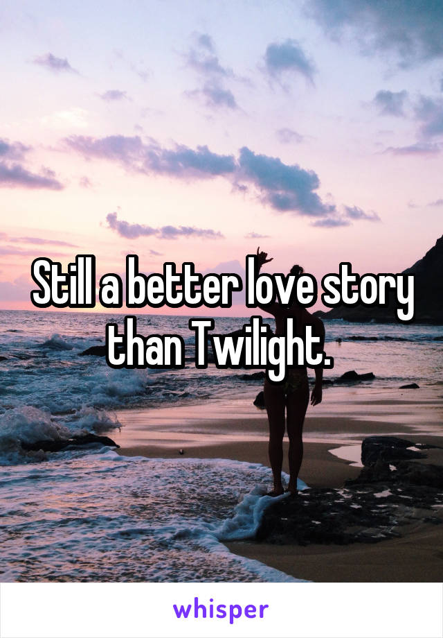 Still a better love story than Twilight. 