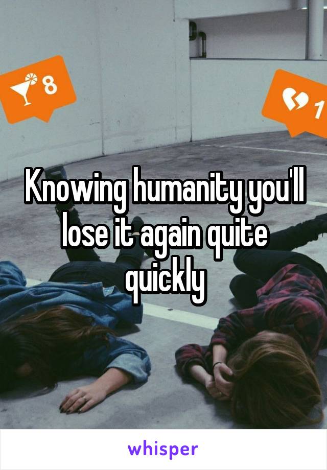 Knowing humanity you'll lose it again quite quickly