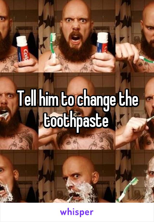 Tell him to change the toothpaste 