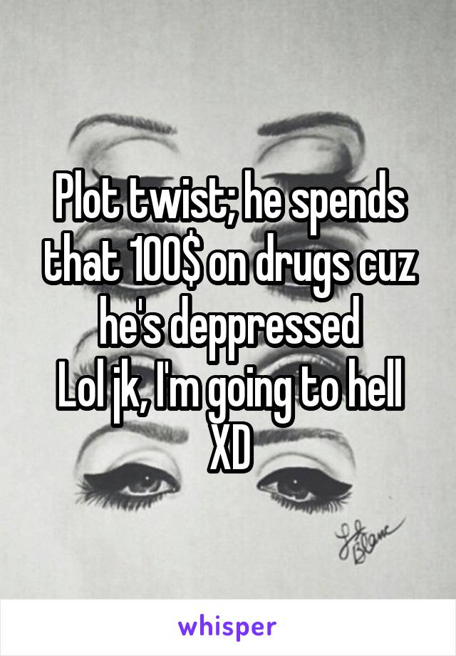 Plot twist; he spends that 100$ on drugs cuz he's deppressed
Lol jk, I'm going to hell XD