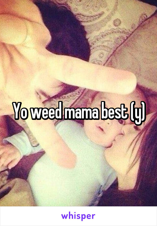 Yo weed mama best (y)