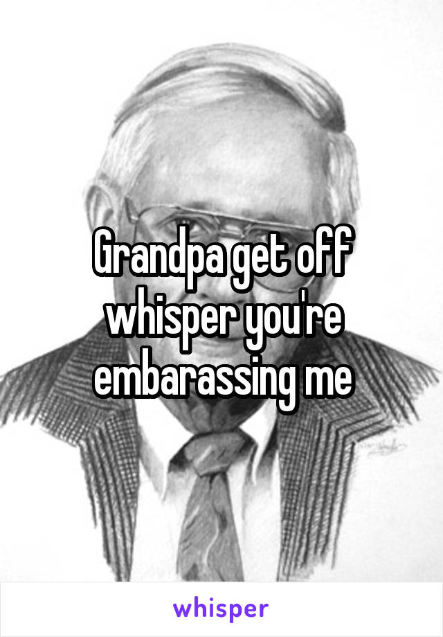 Grandpa get off whisper you're embarassing me