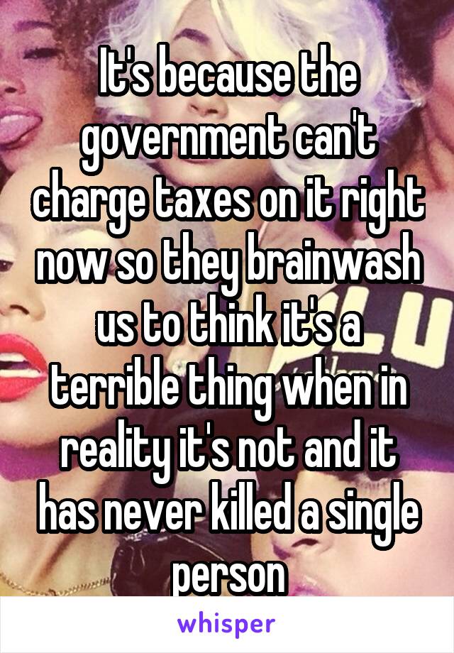 It's because the government can't charge taxes on it right now so they brainwash us to think it's a terrible thing when in reality it's not and it has never killed a single person