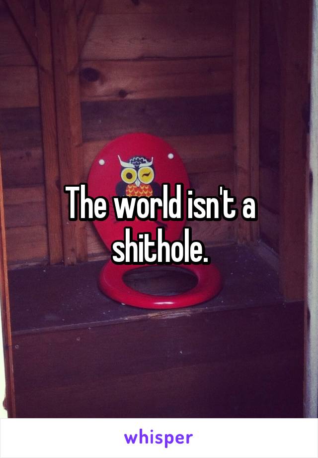 The world isn't a shithole.