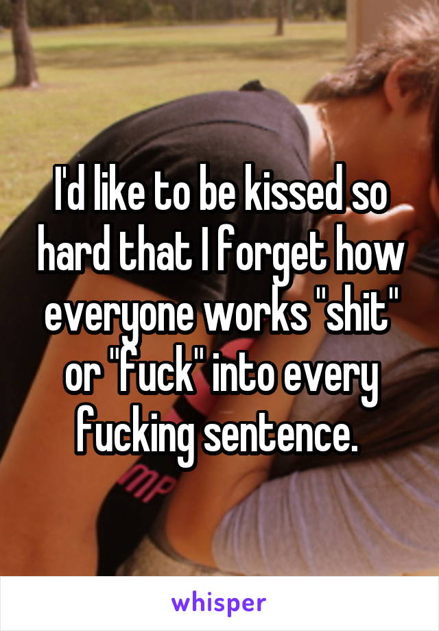 I'd like to be kissed so hard that I forget how everyone works "shit" or "fuck" into every fucking sentence. 