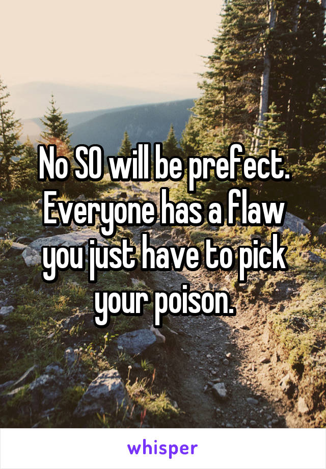 No SO will be prefect. Everyone has a flaw you just have to pick your poison.