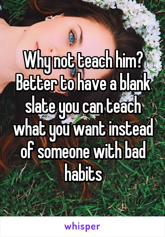 Why not teach him? Better to have a blank slate you can teach what you want instead of someone with bad habits