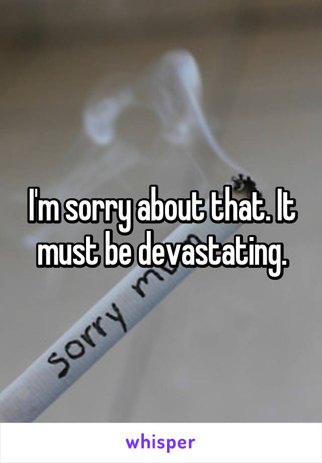 I'm sorry about that. It must be devastating.