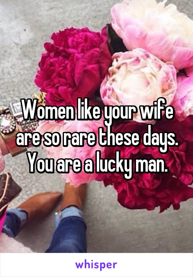 Women like your wife are so rare these days.
You are a lucky man.