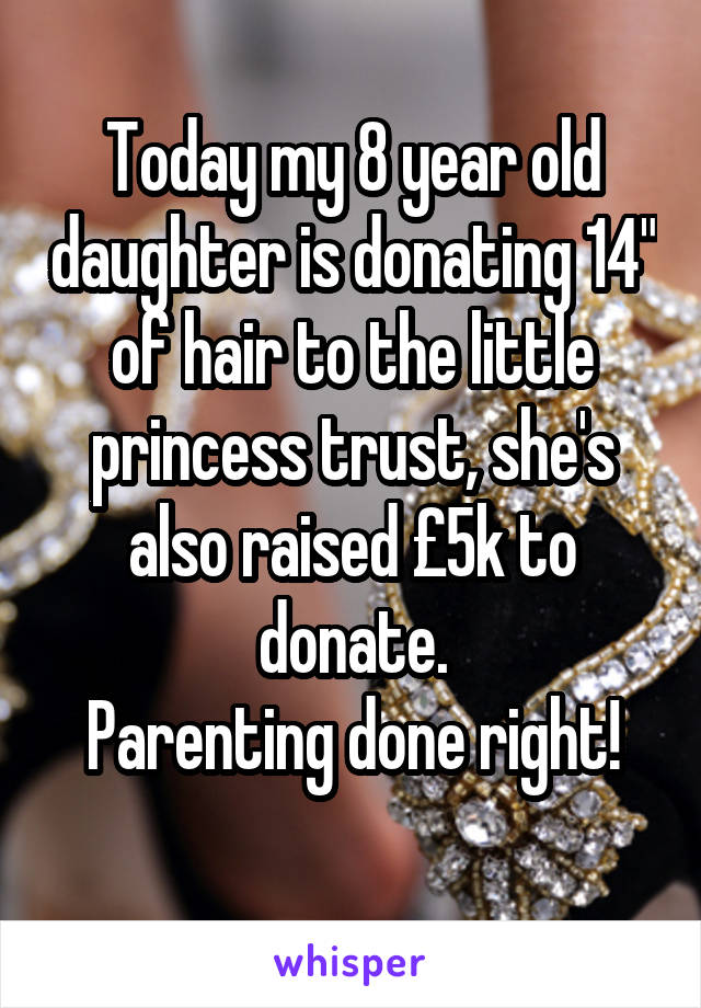 Today my 8 year old daughter is donating 14" of hair to the little princess trust, she's also raised £5k to donate.
Parenting done right!
