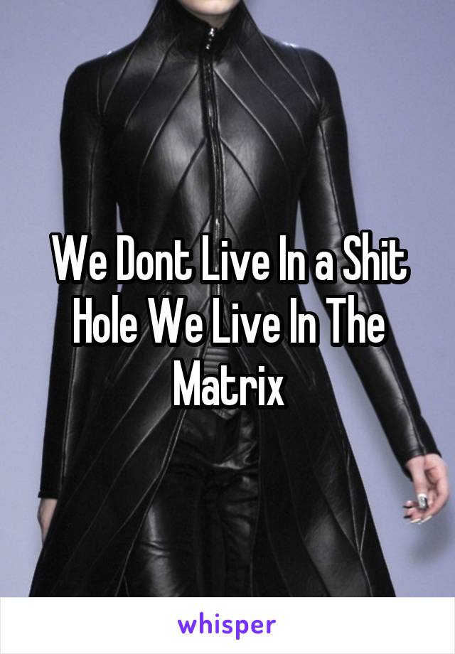 We Dont Live In a Shit Hole We Live In The Matrix
