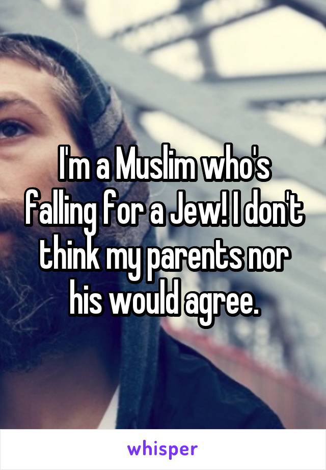 I'm a Muslim who's falling for a Jew! I don't think my parents nor his would agree.