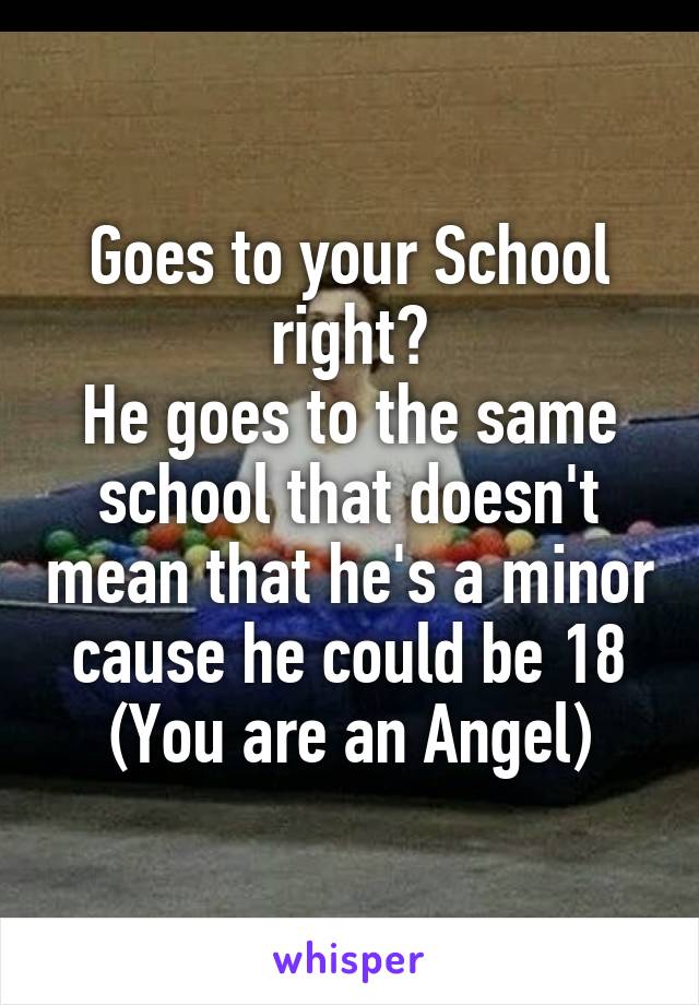 Goes to your School right?
He goes to the same school that doesn't mean that he's a minor cause he could be 18
(You are an Angel)