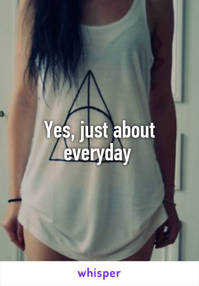 Yes, just about everyday 