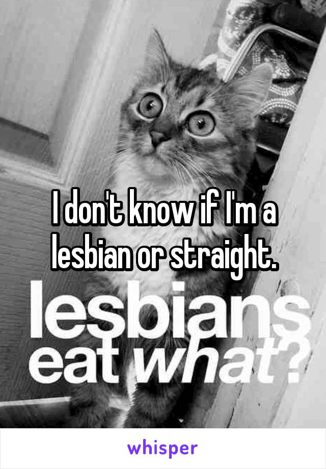 I don't know if I'm a lesbian or straight.