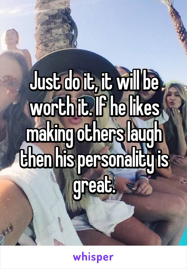 Just do it, it will be worth it. If he likes making others laugh then his personality is great.