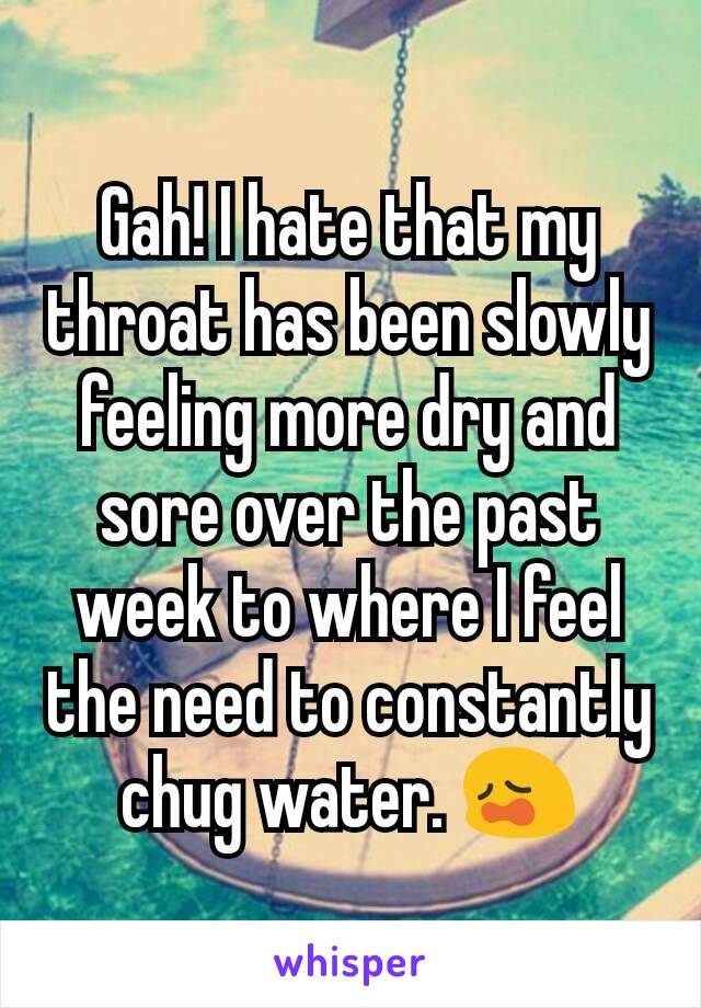 Gah! I hate that my throat has been slowly feeling more dry and sore over the past week to where I feel the need to constantly chug water. ðŸ˜©