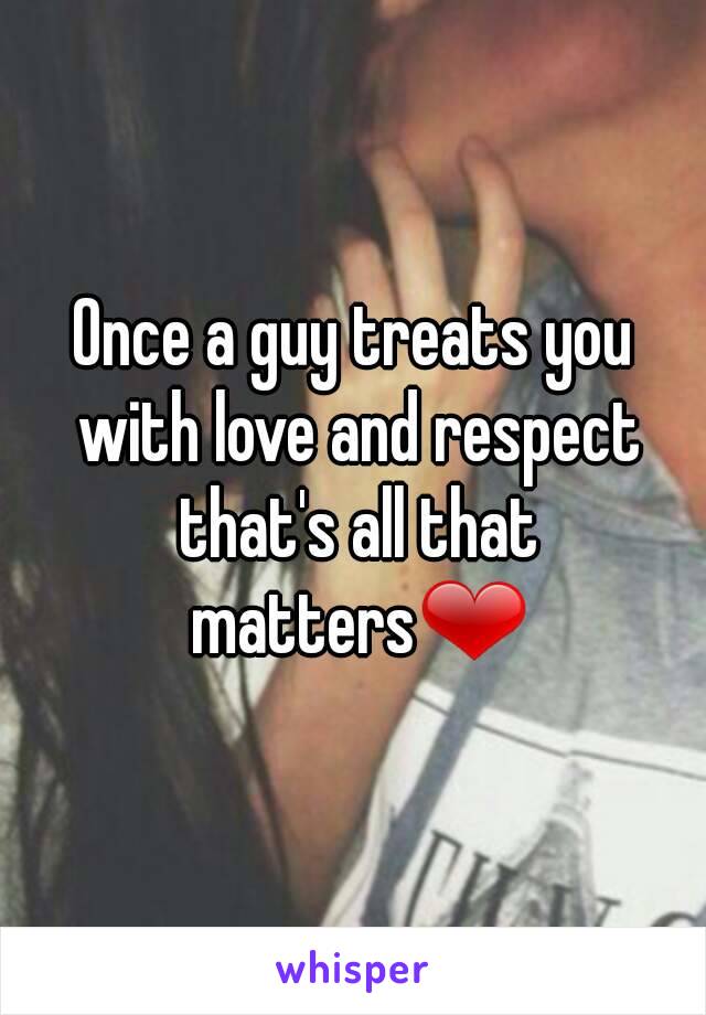 Once a guy treats you with love and respect that's all that matters❤
