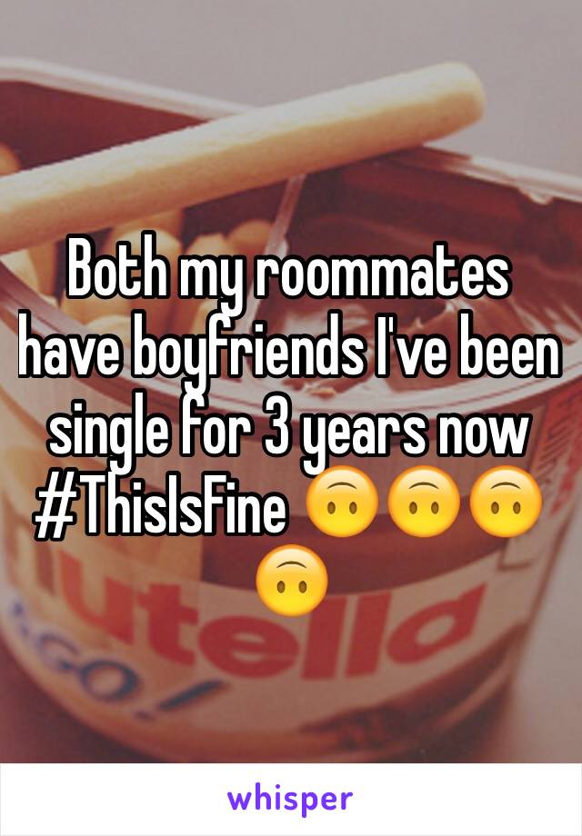 Both my roommates have boyfriends I've been single for 3 years now #ThisIsFine ðŸ™ƒðŸ™ƒðŸ™ƒðŸ™ƒ