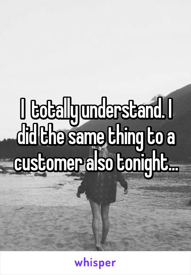 I  totally understand. I did the same thing to a customer also tonight...