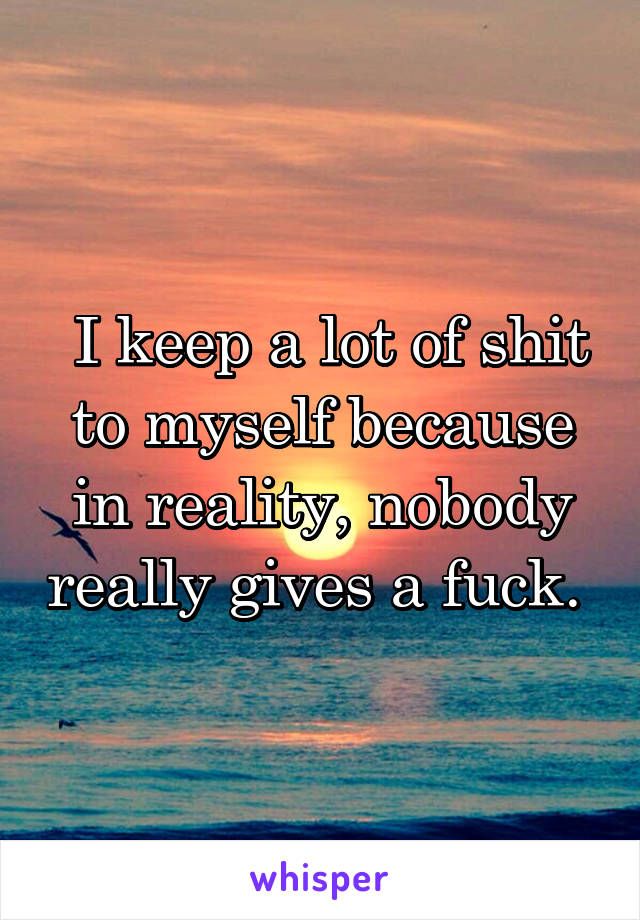  I keep a lot of shit to myself because in reality, nobody really gives a fuck. 