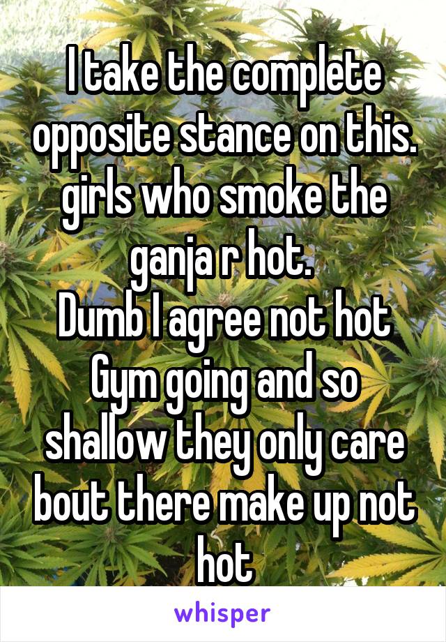 I take the complete opposite stance on this. girls who smoke the ganja r hot. 
Dumb I agree not hot
Gym going and so shallow they only care bout there make up not hot