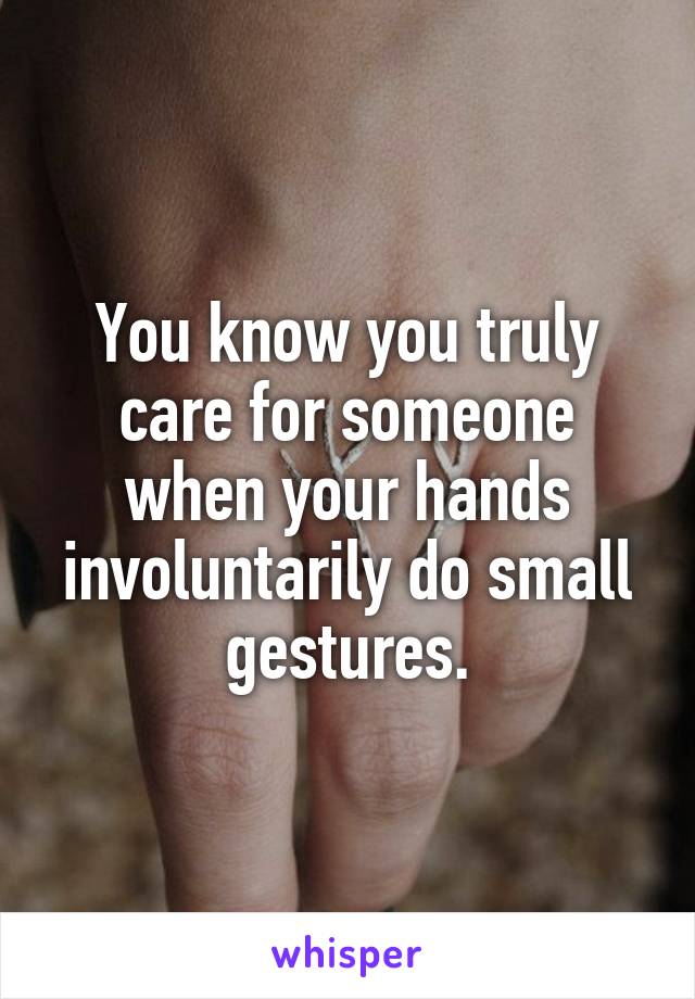 You know you truly care for someone when your hands involuntarily do small gestures.