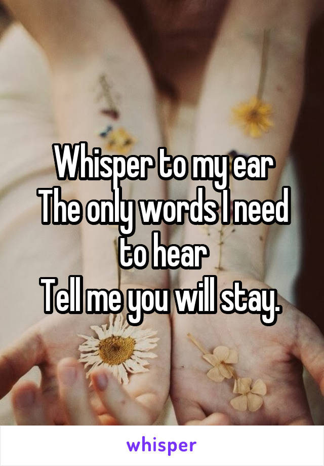 Whisper to my ear
The only words I need to hear
Tell me you will stay. 
