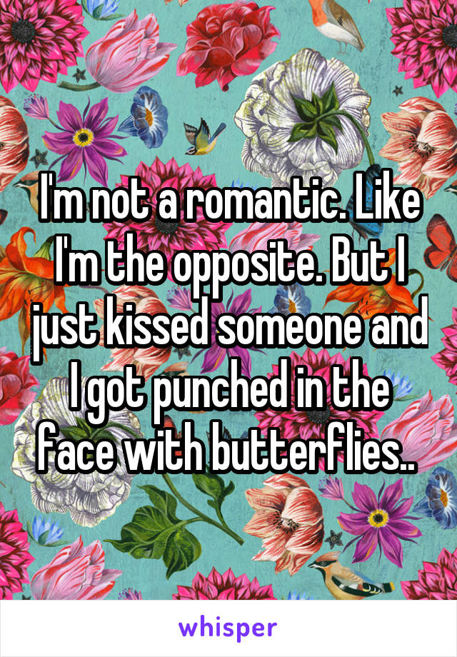 I'm not a romantic. Like I'm the opposite. But I just kissed someone and I got punched in the face with butterflies.. 
