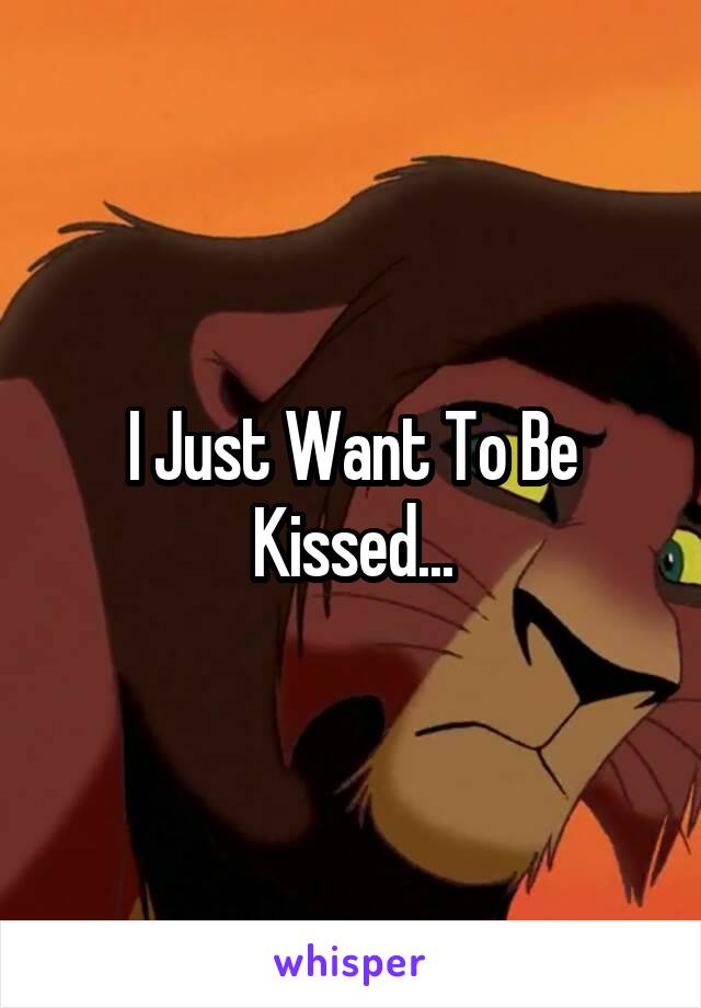 I Just Want To Be Kissed...