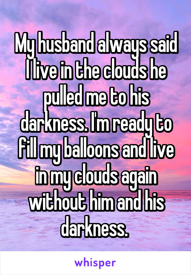 My husband always said I live in the clouds he pulled me to his darkness. I'm ready to fill my balloons and live in my clouds again without him and his darkness. 