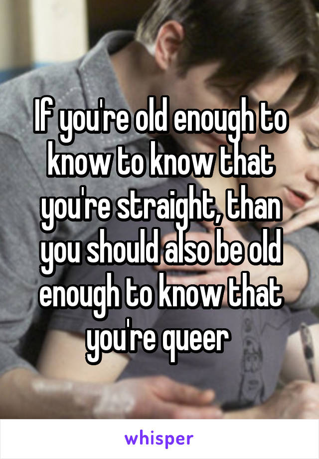 If you're old enough to know to know that you're straight, than you should also be old enough to know that you're queer 