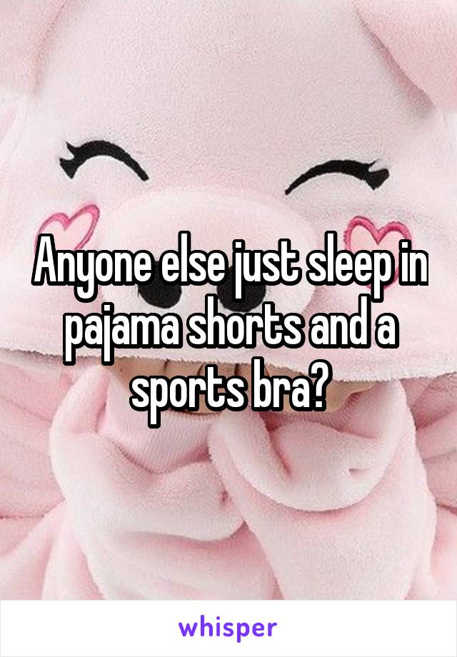Anyone else just sleep in pajama shorts and a sports bra?