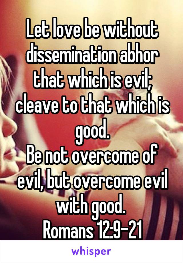 Let love be without dissemination abhor that which is evil; cleave to that which is good.
Be not overcome of evil, but overcome evil with good. 
Romans 12:9-21