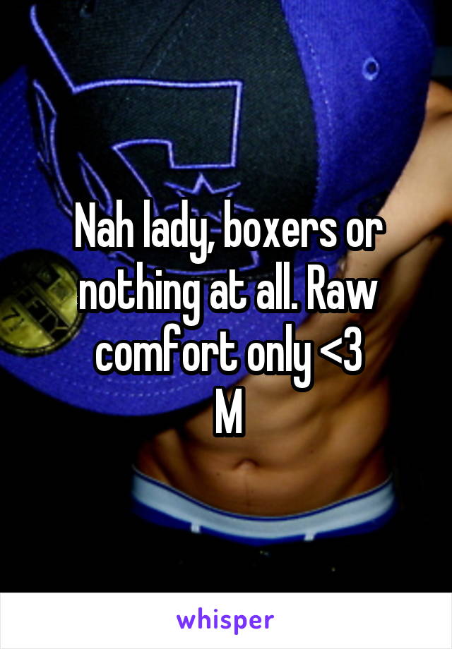 Nah lady, boxers or nothing at all. Raw comfort only <3
M