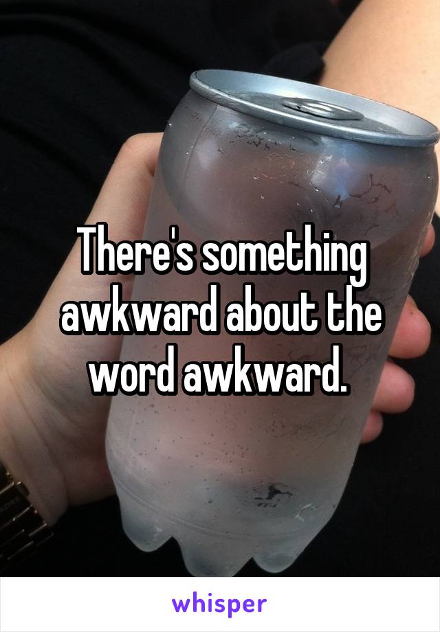 There's something awkward about the word awkward. 