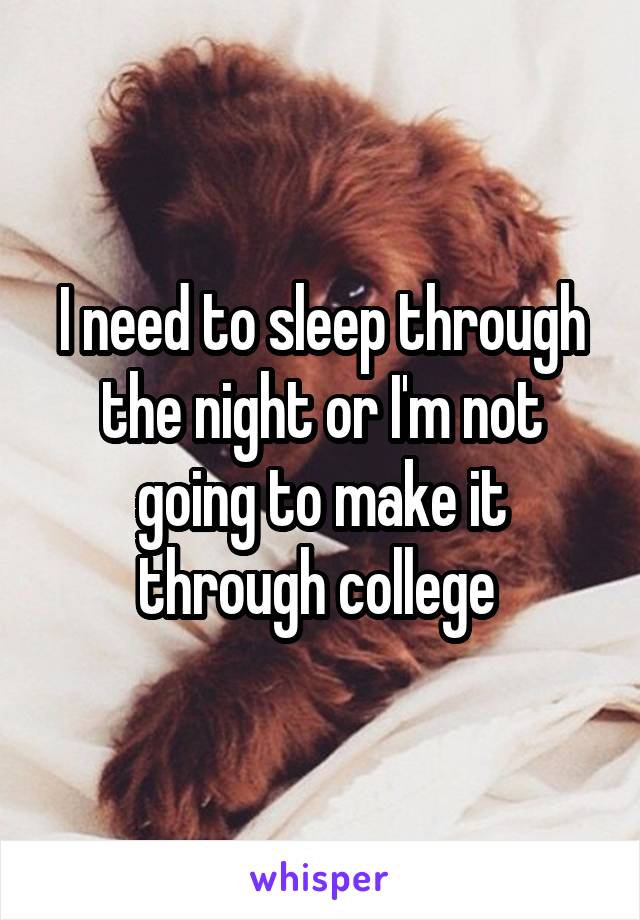 I need to sleep through the night or I'm not going to make it through college 