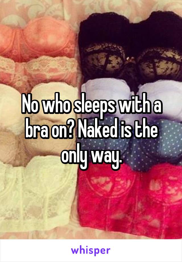 No who sleeps with a bra on? Naked is the only way.