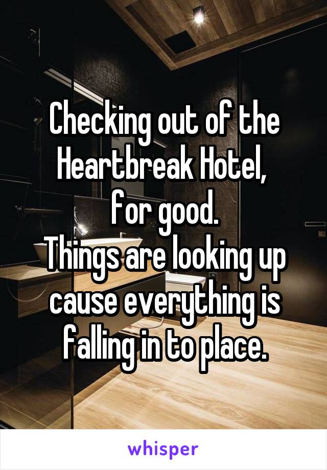 Checking out of the Heartbreak Hotel, 
for good.
Things are looking up cause everything is falling in to place.