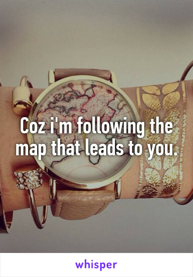 Coz i'm following the map that leads to you.