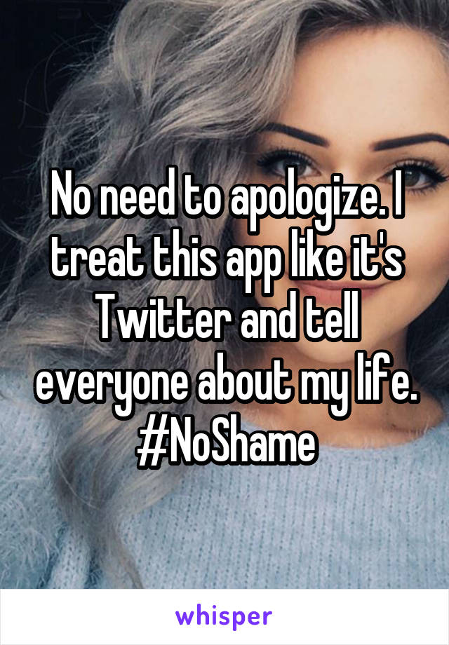 No need to apologize. I treat this app like it's Twitter and tell everyone about my life. #NoShame