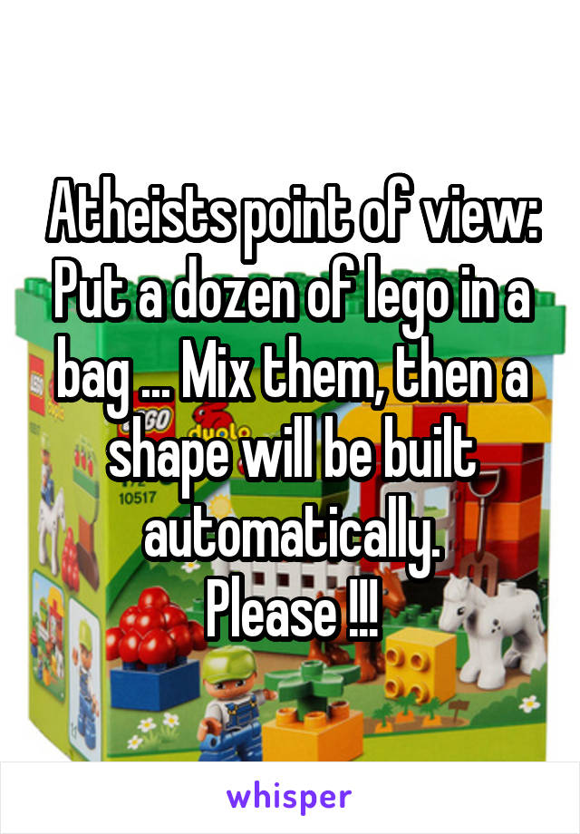 Atheists point of view:
Put a dozen of lego in a bag ... Mix them, then a shape will be built automatically.
Please !!!