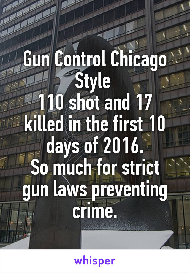 Gun Control Chicago Style 
110 shot and 17 killed in the first 10 days of 2016.
So much for strict gun laws preventing crime.