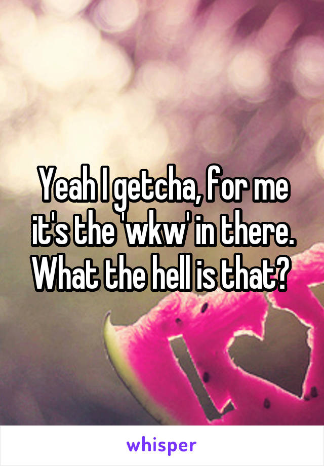 Yeah I getcha, for me it's the 'wkw' in there. What the hell is that? 