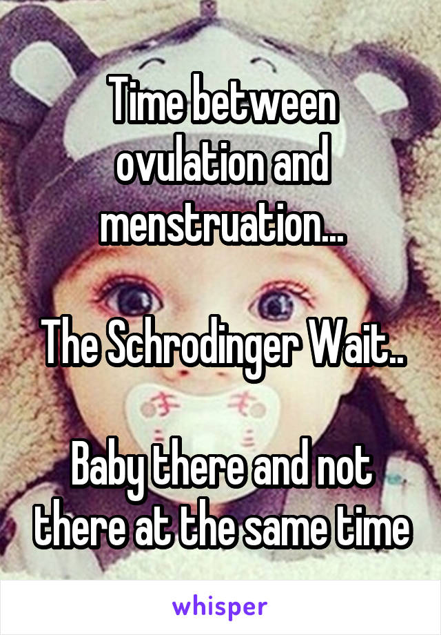 Time between ovulation and menstruation...

The Schrodinger Wait..

Baby there and not there at the same time