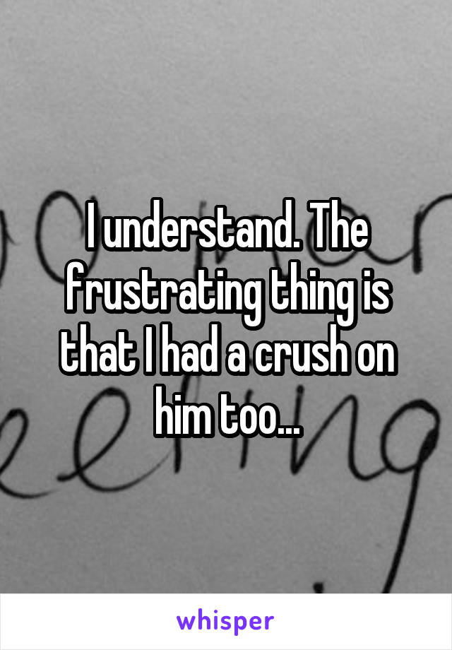 I understand. The frustrating thing is that I had a crush on him too...