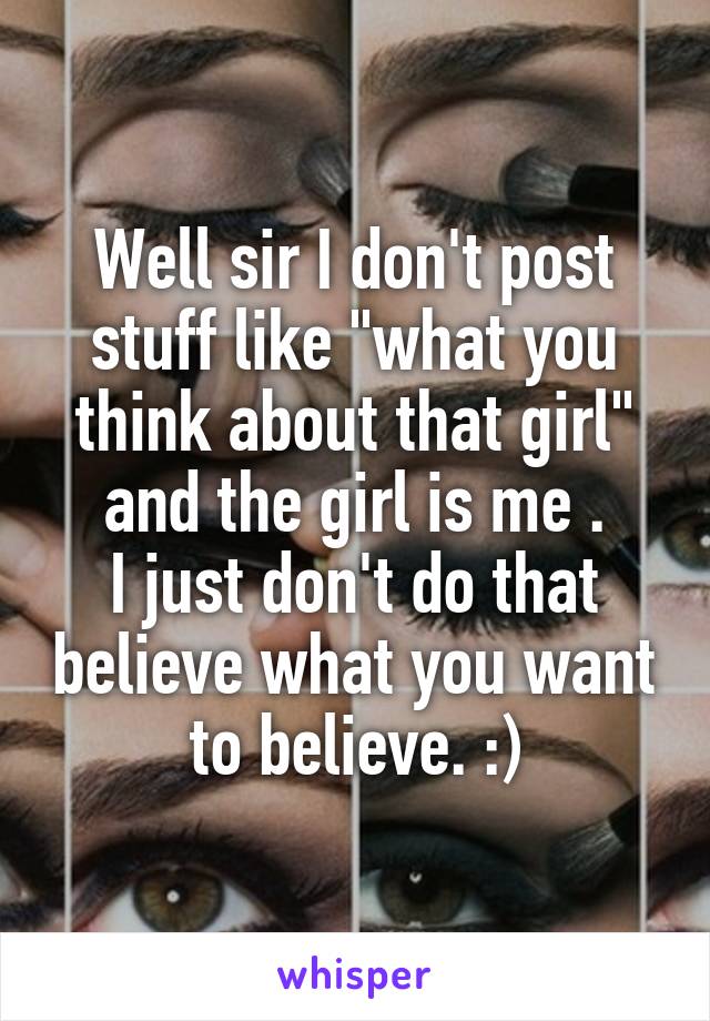 Well sir I don't post stuff like "what you think about that girl" and the girl is me .
I just don't do that believe what you want to believe. :)
