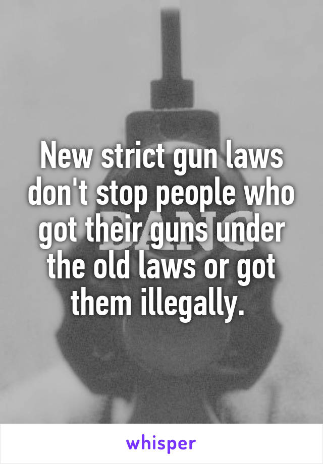 New strict gun laws don't stop people who got their guns under the old laws or got them illegally. 