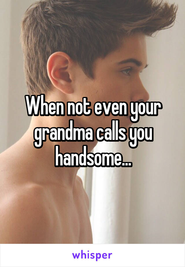 When not even your grandma calls you handsome...